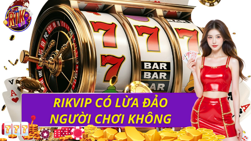 Rikvip có lừa đảo người chơi không